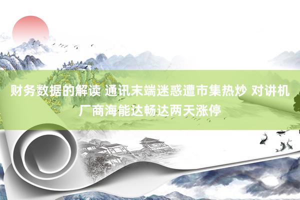 财务数据的解读 通讯末端迷惑遭市集热炒 对讲机厂商海能达畅达两天涨停