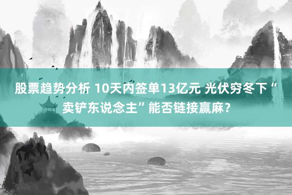 股票趋势分析 10天内签单13亿元 光伏穷冬下“卖铲东说念主”能否链接赢麻？