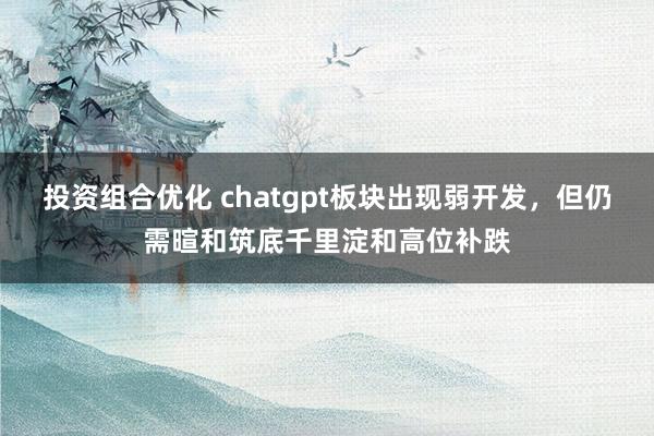 投资组合优化 chatgpt板块出现弱开发，但仍需暄和筑底千里淀和高位补跌