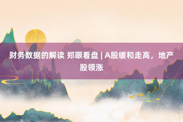 财务数据的解读 郑眼看盘 | A股缓和走高，地产股领涨