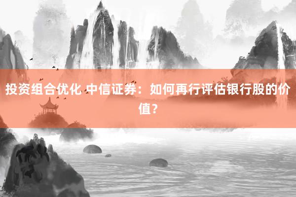 投资组合优化 中信证券：如何再行评估银行股的价值？