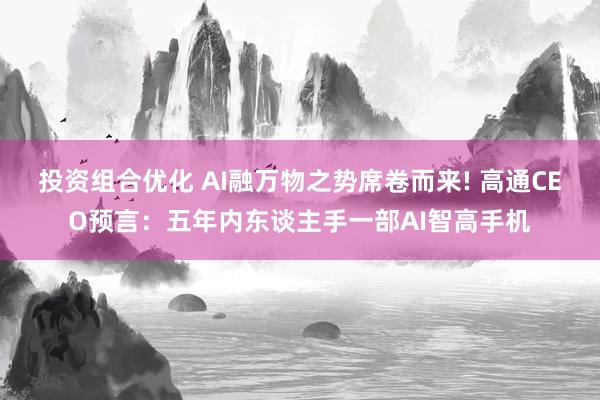 投资组合优化 AI融万物之势席卷而来! 高通CEO预言：五年内东谈主手一部AI智高手机