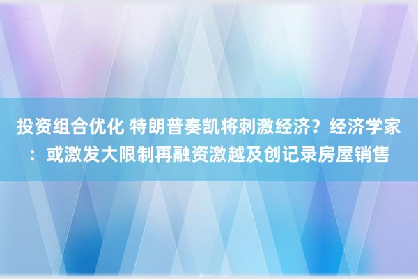 投资组合优化 特朗普奏凯将刺激经济？经济学家：或激发大限制再融资激越及创记录房屋销售