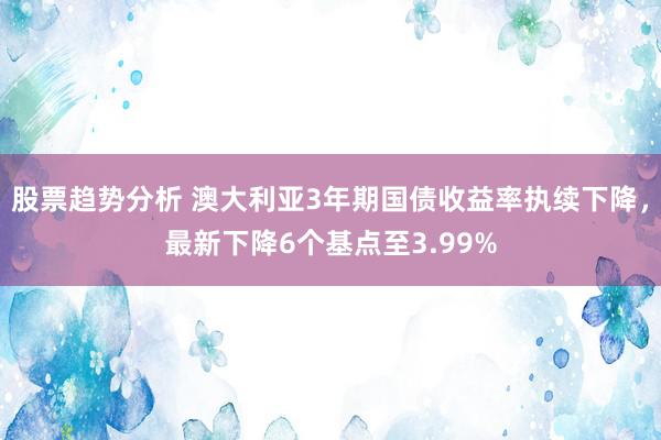 股票趋势分析 澳大利亚3年期国债收益率执续下降，最新下降6个基点至3.99%