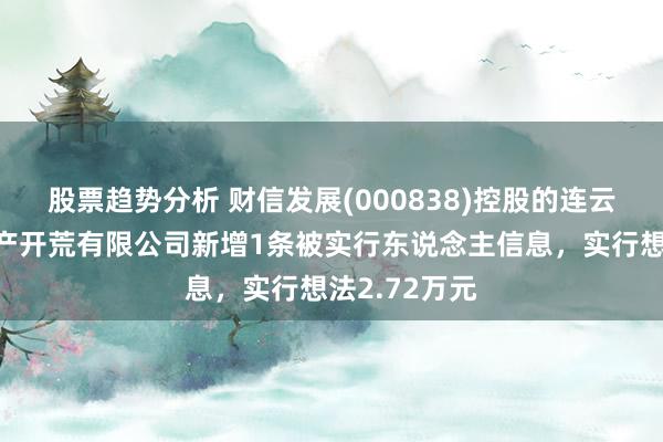 股票趋势分析 财信发展(000838)控股的连云港财信房地产开荒有限公司新增1条被实行东说念主信息，实行想法2.72万元