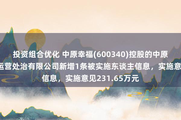 投资组合优化 中原幸福(600340)控股的中原幸福（深圳）运营处治有限公司新增1条被实施东谈主信息，实施意见231.65万元