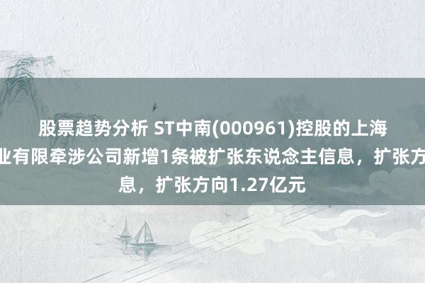 股票趋势分析 ST中南(000961)控股的上海中南锦时置业有限牵涉公司新增1条被扩张东说念主信息，扩张方向1.27亿元