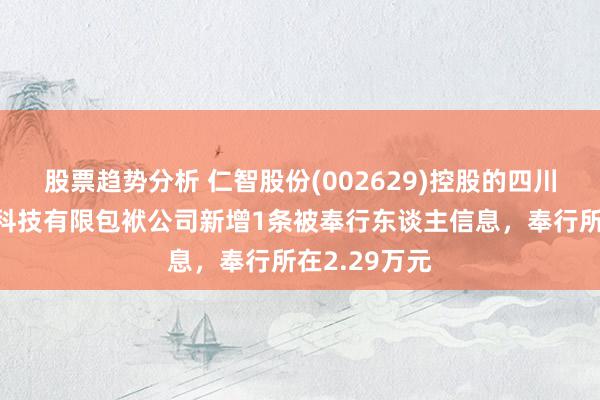 股票趋势分析 仁智股份(002629)控股的四川仁智新材料科技有限包袱公司新增1条被奉行东谈主信息，