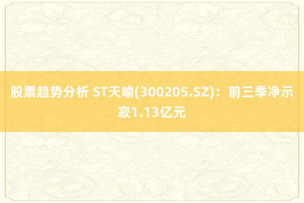 股票趋势分析 ST天喻(300205.SZ)：前三季净示寂1.13亿元