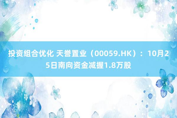 投资组合优化 天誉置业（00059.HK）：10月25日南向资金减握1.8万股