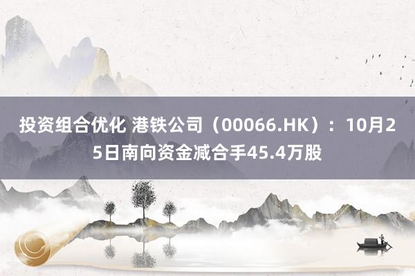 投资组合优化 港铁公司（00066.HK）：10月25日南向资金减合手45.4万股