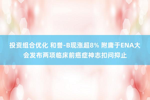 投资组合优化 和誉-B现涨超8% 附庸于ENA大会发布两项临床前癌症神志扣问抑止