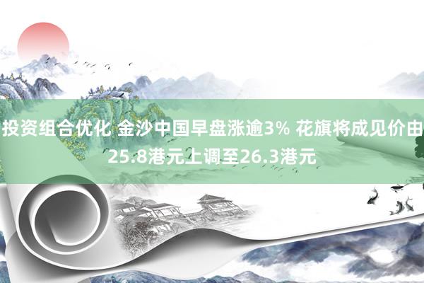 投资组合优化 金沙中国早盘涨逾3% 花旗将成见价由25.8港元上调至26.3港元