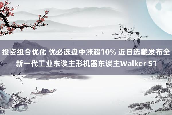 投资组合优化 优必选盘中涨超10% 近日选藏发布全新一代工业东谈主形机器东谈主Walker S1