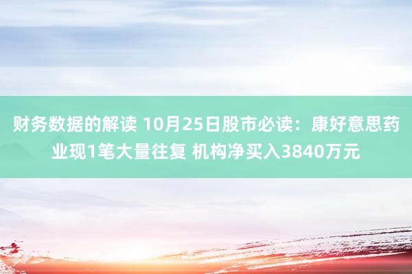 财务数据的解读 10月25日股市必读：康好意思药业现1笔大量往复 机构净买入3840万元