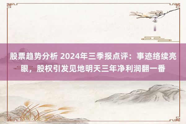 股票趋势分析 2024年三季报点评：事迹络续亮眼，股权引发见地明天三年净利润翻一番