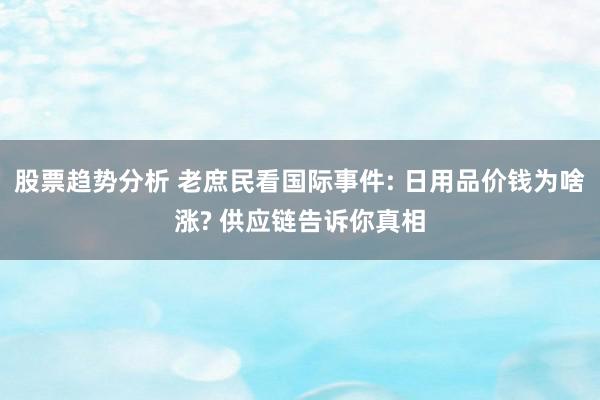 股票趋势分析 老庶民看国际事件: 日用品价钱为啥涨? 供应链告诉你真相