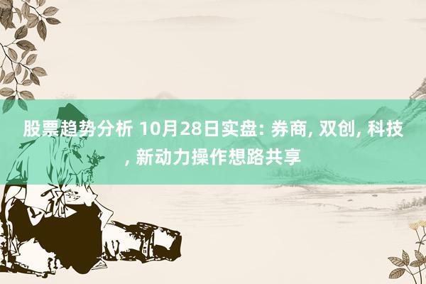 股票趋势分析 10月28日实盘: 券商, 双创, 科技, 新动力操作想路共享