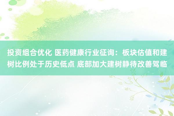 投资组合优化 医药健康行业征询：板块估值和建树比例处于历史低点 底部加大建树静待改善驾临