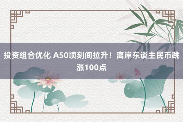 投资组合优化 A50顷刻间拉升！离岸东谈主民币跳涨100点