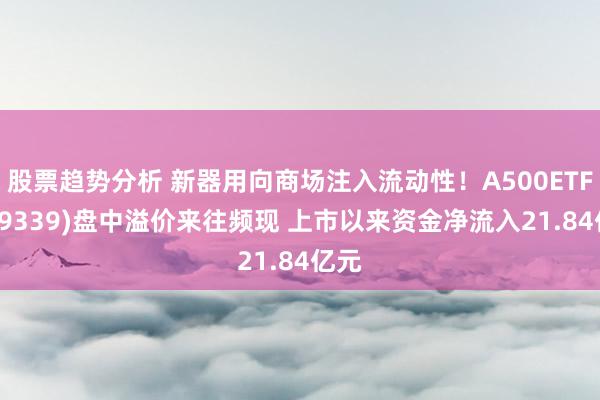 股票趋势分析 新器用向商场注入流动性！A500ETF(159339)盘中溢价来往频现 上市以来资金净