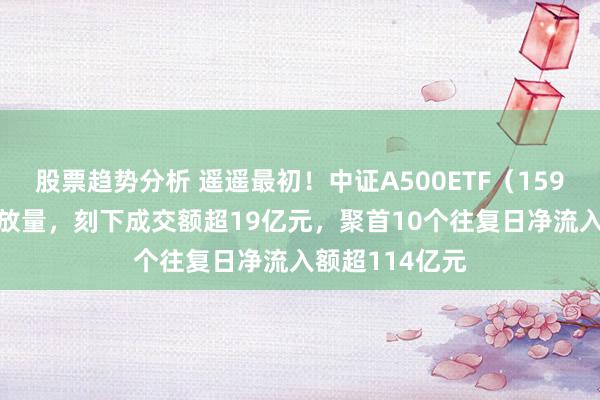 股票趋势分析 遥遥最初！中证A500ETF（159338）午后大放量，刻下成交额超19亿元，聚首10个往复日净流入额超114亿元