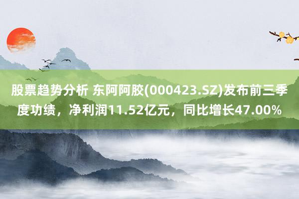 股票趋势分析 东阿阿胶(000423.SZ)发布前三季度功绩，净利润11.52亿元，同比增长47.0