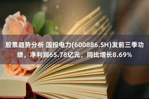 股票趋势分析 国投电力(600886.SH)发前三季功绩，净利润65.78亿元，同比增长8.69%