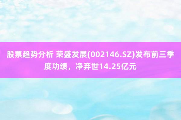 股票趋势分析 荣盛发展(002146.SZ)发布前三季度功绩，净弃世14.25亿元