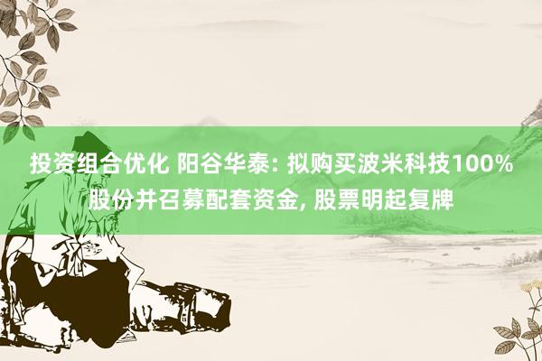 投资组合优化 阳谷华泰: 拟购买波米科技100%股份并召募配套资金, 股票明起复牌