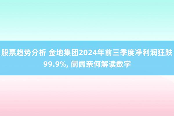 股票趋势分析 金地集团2024年前三季度净利润狂跌99.9%, 阛阓奈何解读数字