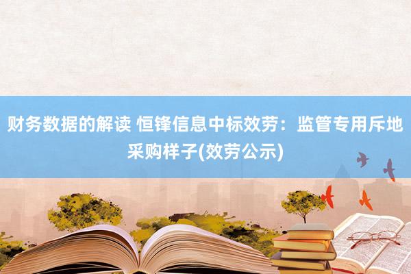 财务数据的解读 恒锋信息中标效劳：监管专用斥地采购样子(效劳公示)