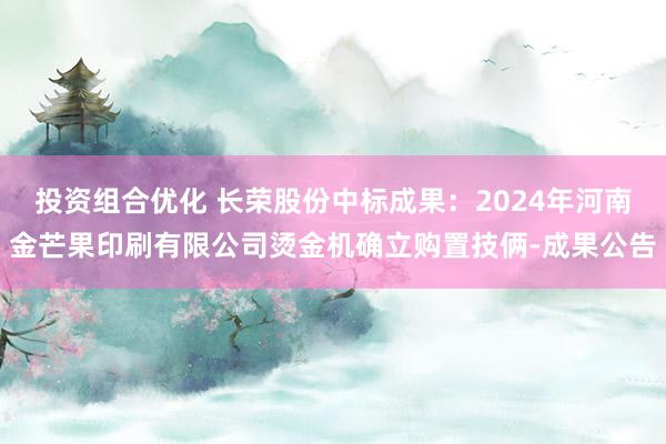 投资组合优化 长荣股份中标成果：2024年河南金芒果印刷有限公司烫金机确立购置技俩-成果公告