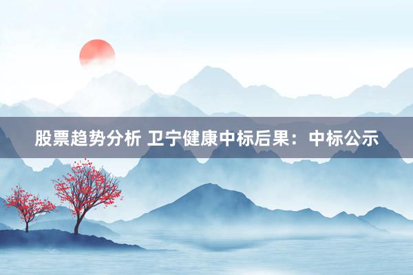 股票趋势分析 卫宁健康中标后果：中标公示