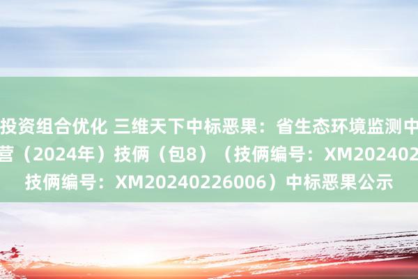 投资组合优化 三维天下中标恶果：省生态环境监测中心政务信息化运维运营（2024年）技俩（包8）（技俩