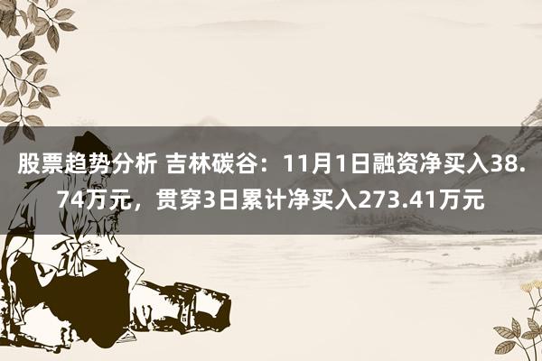 股票趋势分析 吉林碳谷：11月1日融资净买入38.74万元，贯穿3日累计净买入273.41万元