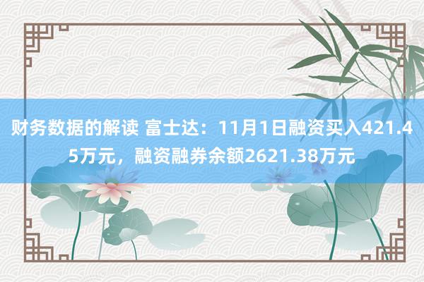 财务数据的解读 富士达：11月1日融资买入421.45万元，融资融券余额2621.38万元