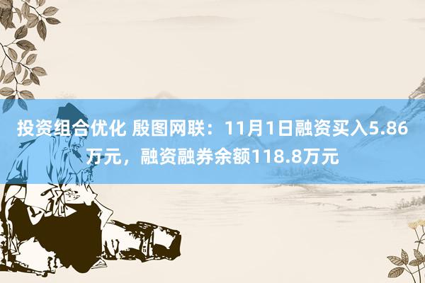 投资组合优化 殷图网联：11月1日融资买入5.86万元，融资融券余额118.8万元