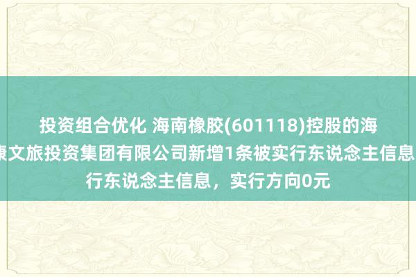 投资组合优化 海南橡胶(601118)控股的海南海橡外洋健康文旅投资集团有限公司新增1条被实行东说念