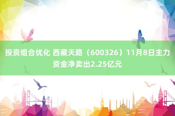 投资组合优化 西藏天路（600326）11月8日主力资金净卖出2.25亿元