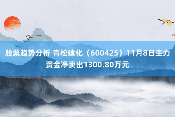 股票趋势分析 青松建化（600425）11月8日主力资金净卖出1300.80万元