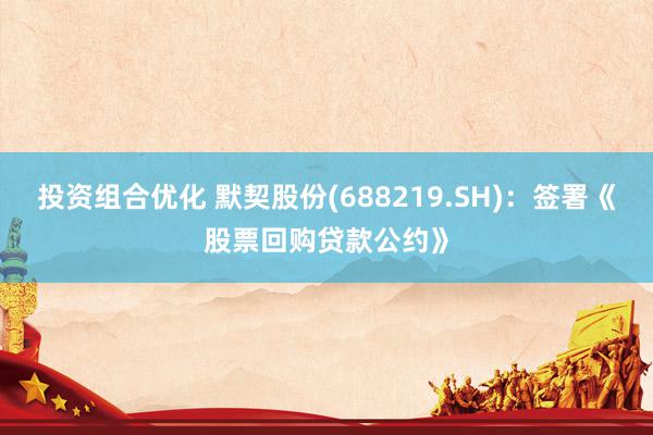 投资组合优化 默契股份(688219.SH)：签署《股票回购贷款公约》