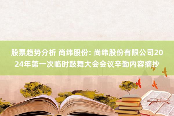 股票趋势分析 尚纬股份: 尚纬股份有限公司2024年第一次临时鼓舞大会会议辛勤内容摘抄