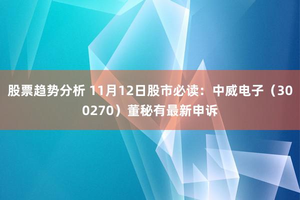 股票趋势分析 11月12日股市必读：中威电子（300270）董秘有最新申诉