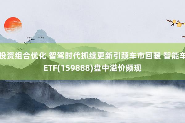 投资组合优化 智驾时代抓续更新引颈车市回暖 智能车ETF(159888)盘中溢价频现