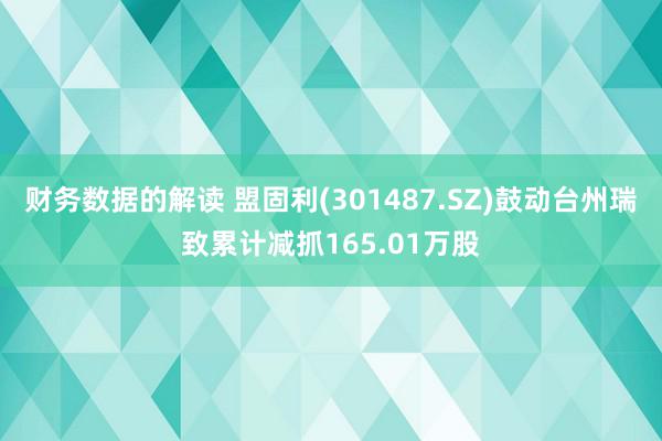 财务数据的解读 盟固利(301487.SZ)鼓动台州瑞致累计减抓165.01万股