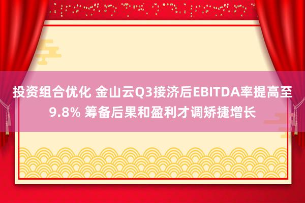 投资组合优化 金山云Q3接济后EBITDA率提高至9.8% 筹备后果和盈利才调矫捷增长