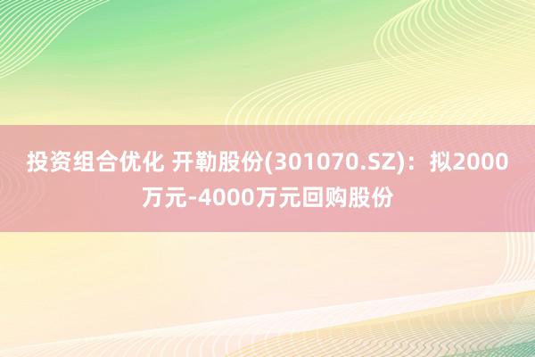 投资组合优化 开勒股份(301070.SZ)：拟2000万元-4000万元回购股份