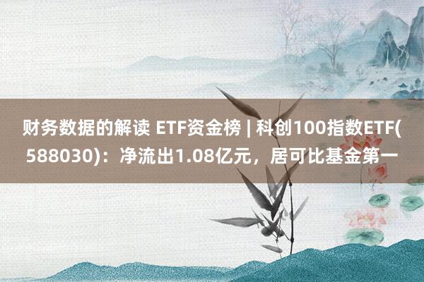 财务数据的解读 ETF资金榜 | 科创100指数ETF(588030)：净流出1.08亿元，居可比基