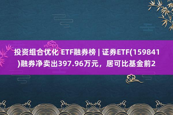 投资组合优化 ETF融券榜 | 证券ETF(159841)融券净卖出397.96万元，居可比基金前2